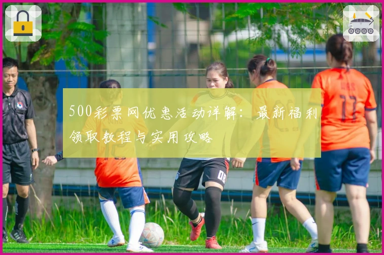 500彩票网优惠活动详解:最新福利领取教程与实用攻略