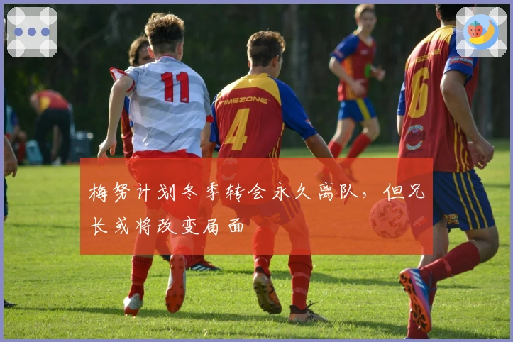 梅努计划冬季转会永久离队，但兄长或将改变局面