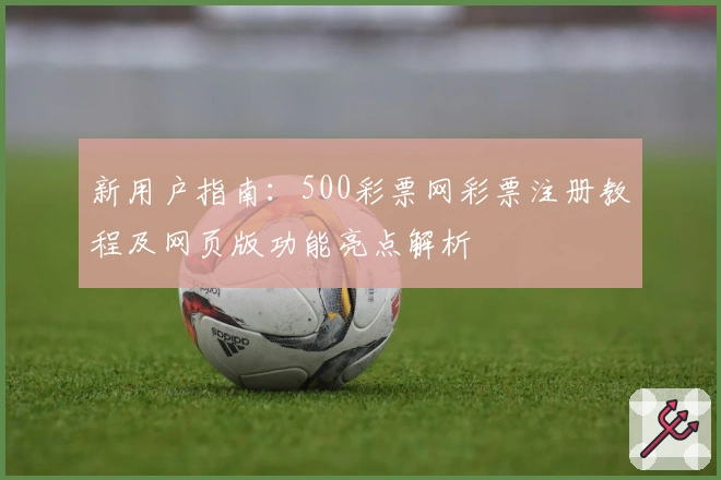 新用户指南：500彩票网彩票注册教程及网页版功能亮点解析