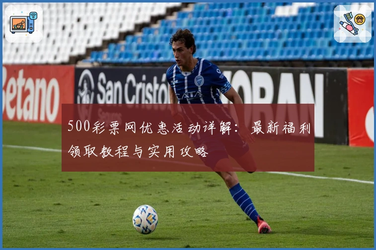 500彩票网优惠活动详解：最新福利领取教程与实用攻略