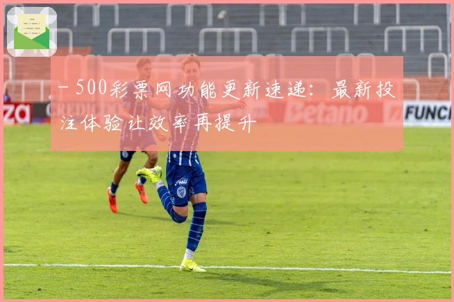 - 500彩票网功能更新速递：最新投注体验让效率再提升
