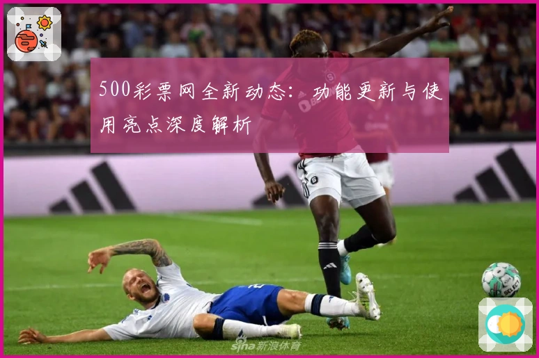 500彩票网全新动态:功能更新与使用亮点深度解析