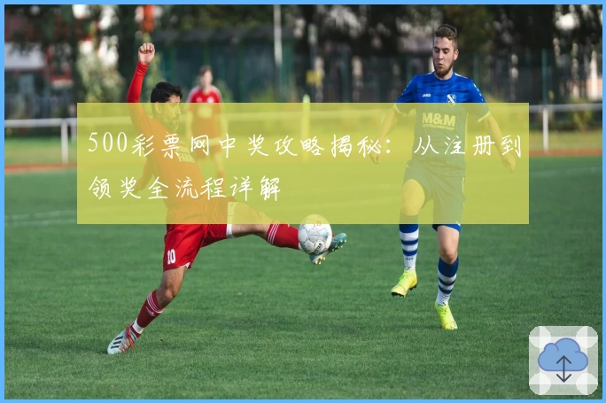 500彩票网中奖攻略揭秘：从注册到领奖全流程详解