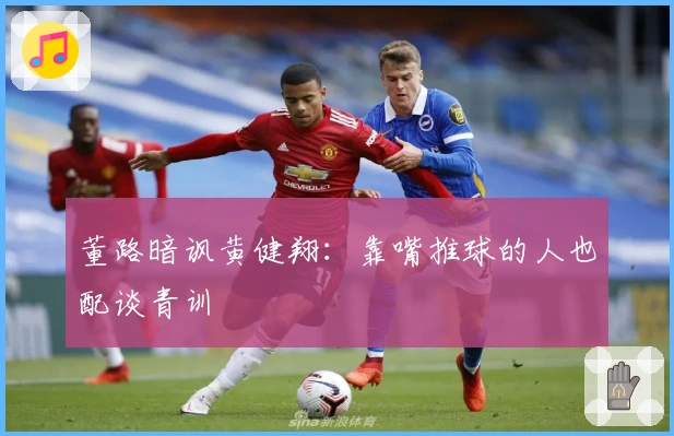 董路暗讽黄健翔：靠嘴推球的人也配谈青训