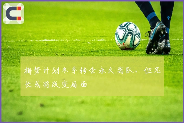 梅努计划冬季转会永久离队，但兄长或将改变局面