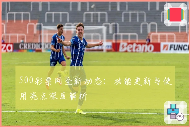 500彩票网全新动态：功能更新与使用亮点深度解析