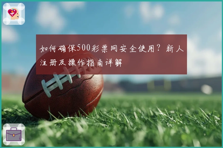如何确保500彩票网安全使用？新人注册及操作指南详解