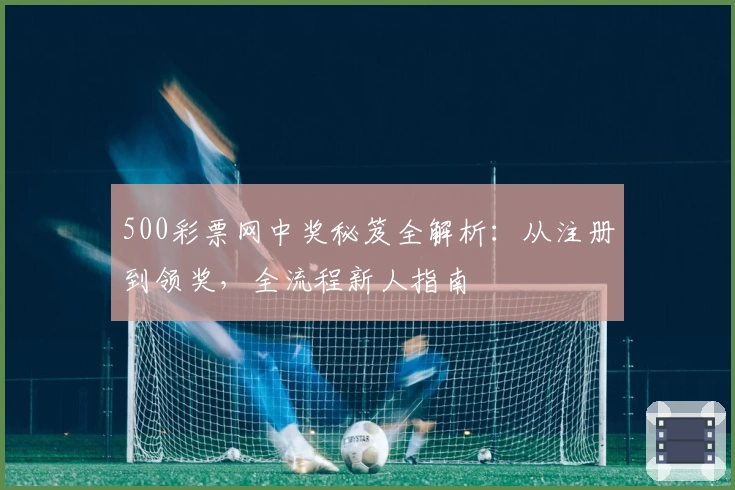 500彩票网中奖秘笈全解析:从注册到领奖,全流程新人指南