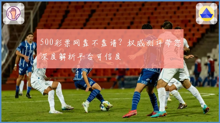 500彩票网靠不靠谱？权威测评带您深度解析平台可信度