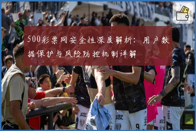 500彩票网安全性深度解析:用户数据保护与风险防控机制详解