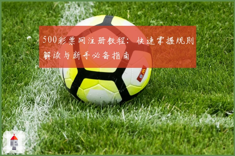 500彩票网注册教程：快速掌握规则解读与新手必备指南