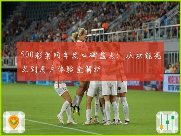 500彩票网年度口碑盘点:从功能亮点到用户体验全解析