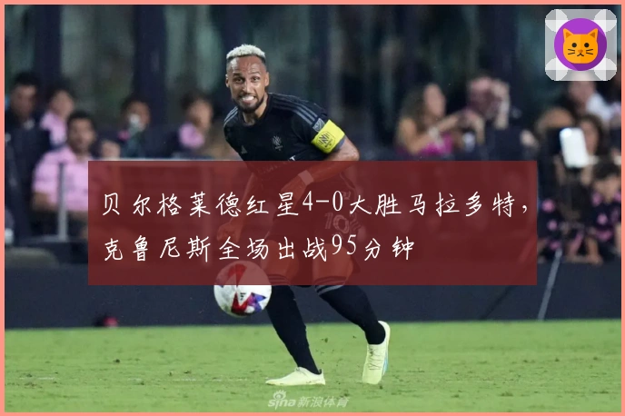 贝尔格莱德红星4-0大胜马拉多特，克鲁尼斯全场出战95分钟