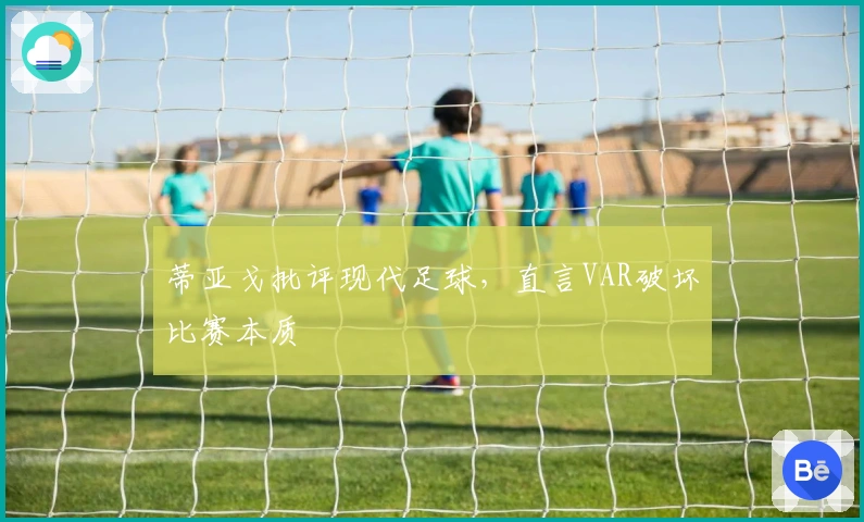 蒂亚戈批评现代足球，直言VAR破坏比赛本质