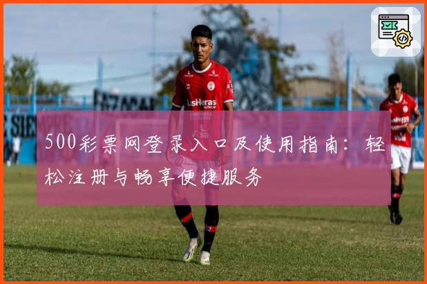 500彩票网登录入口及使用指南:轻松注册与畅享便捷服务