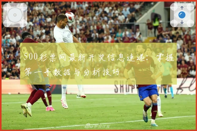 500彩票网最新开奖信息速递:掌握第一手数据与分析技巧
