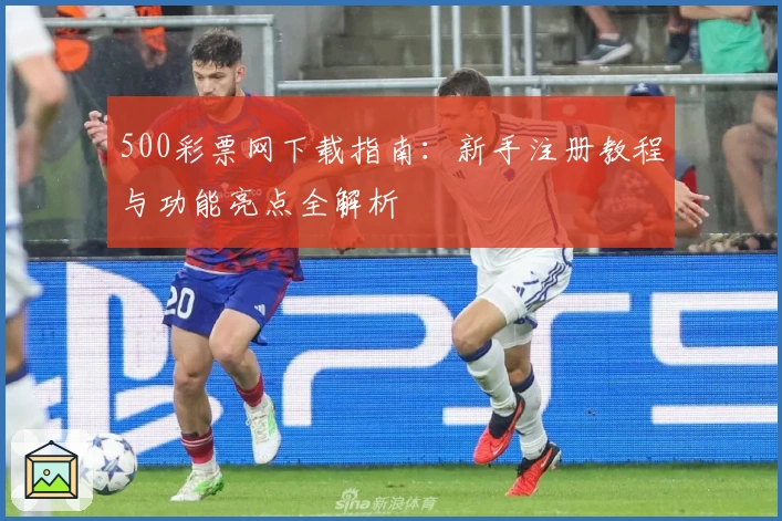 500彩票网下载指南：新手注册教程与功能亮点全解析