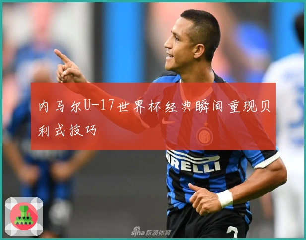 内马尔U-17世界杯经典瞬间重现贝利式技巧