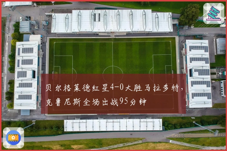 贝尔格莱德红星4-0大胜马拉多特，克鲁尼斯全场出战95分钟