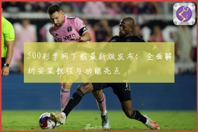 500彩票网下载最新版发布：全面解析安装教程与功能亮点