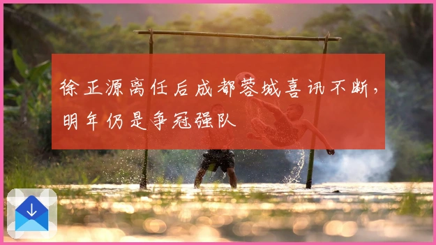 徐正源离任后成都蓉城喜讯不断，明年仍是争冠强队