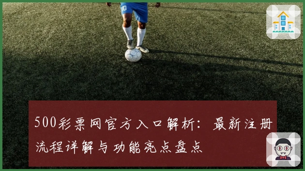 500彩票网官方入口解析：最新注册流程详解与功能亮点盘点