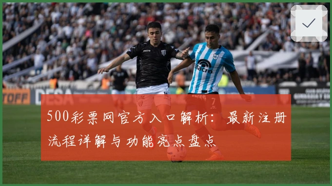 500彩票网官方入口解析：最新注册流程详解与功能亮点盘点