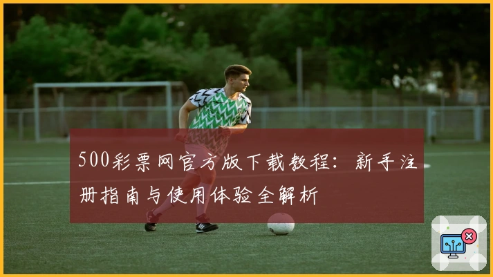 500彩票网官方版下载教程：新手注册指南与使用体验全解析