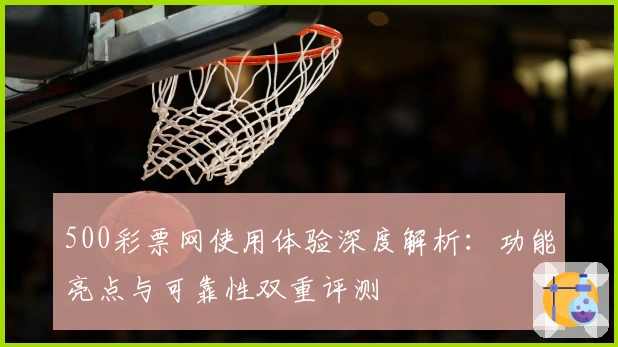 500彩票网使用体验深度解析:功能亮点与可靠性双重评测