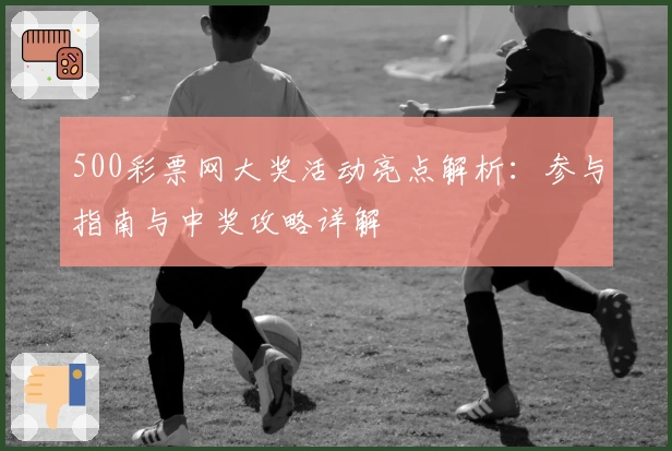 500彩票网大奖活动亮点解析：参与指南与中奖攻略详解