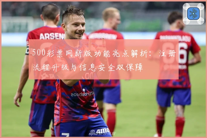 500彩票网新版功能亮点解析：注册流程升级与信息安全双保障