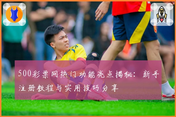 500彩票网热门功能亮点揭秘：新手注册教程与实用技巧分享