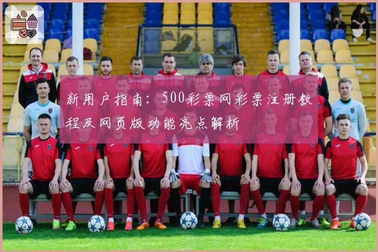 新用户指南：500彩票网彩票注册教程及网页版功能亮点解析