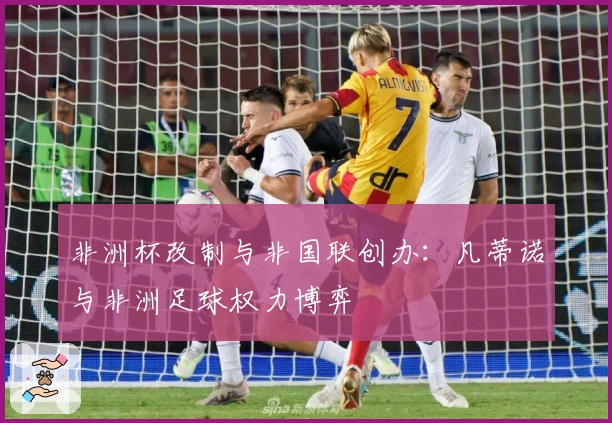 非洲杯改制与非国联创办：凡蒂诺与非洲足球权力博弈