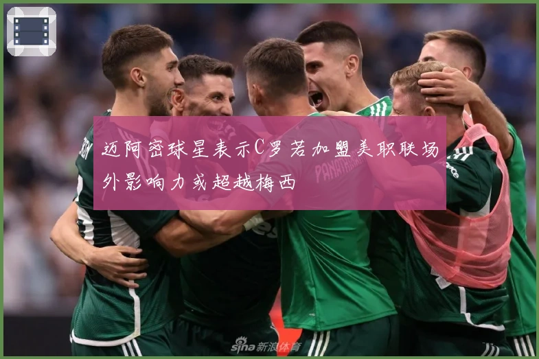 迈阿密球星表示C罗若加盟美职联场外影响力或超越梅西