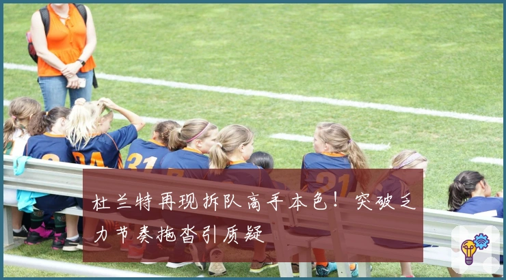 杜兰特再现拆队高手本色!突破乏力节奏拖沓引质疑