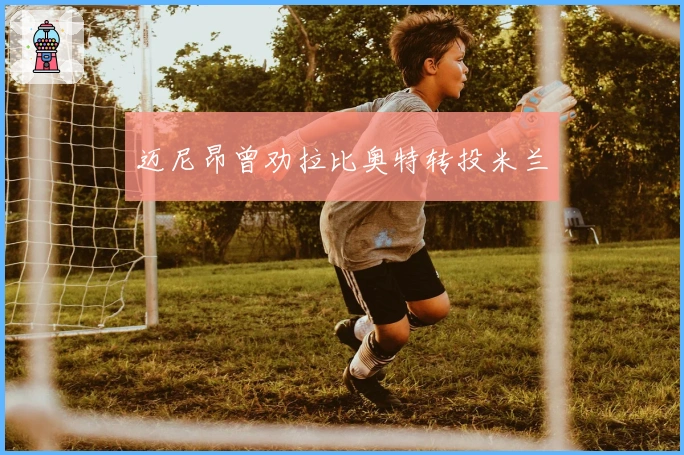 迈尼昂曾劝拉比奥特转投米兰