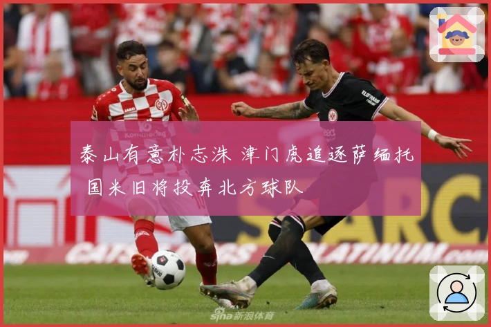 泰山有意朴志洙 津门虎追逐萨缅托 国米旧将投奔北方球队