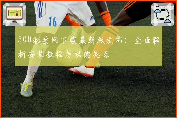 500彩票网下载最新版发布：全面解析安装教程与功能亮点