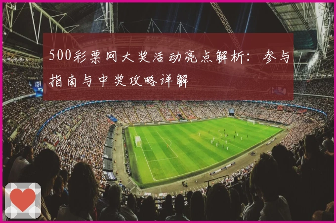 500彩票网大奖活动亮点解析:参与指南与中奖攻略详解