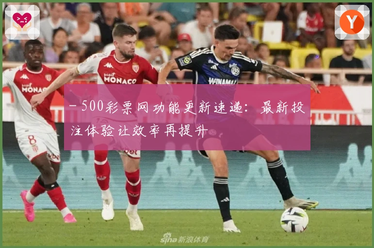 - 500彩票网功能更新速递:最新投注体验让效率再提升
