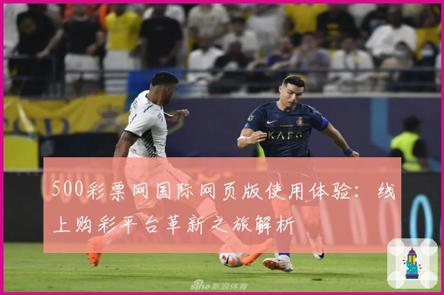 500彩票网国际网页版使用体验：线上购彩平台革新之旅解析