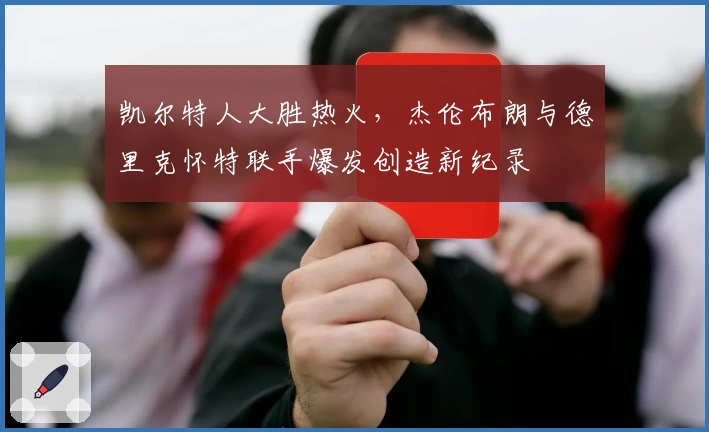 凯尔特人大胜热火，杰伦布朗与德里克怀特联手爆发创造新纪录