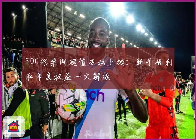 500彩票网超值活动上线：新手福利和年度权益一文解读