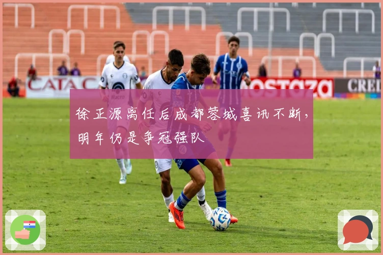 徐正源离任后成都蓉城喜讯不断，明年仍是争冠强队