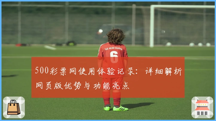 500彩票网使用体验记录：详细解析网页版优势与功能亮点