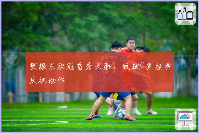 樊振东欧冠首秀大胜，致敬C罗经典庆祝动作