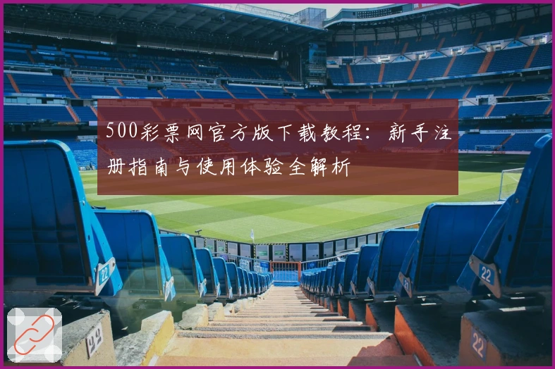 500彩票网官方版下载教程：新手注册指南与使用体验全解析